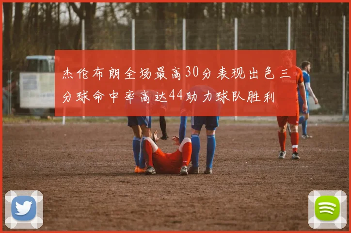 杰伦布朗全场最高30分表现出色三分球命中率高达44助力球队胜利