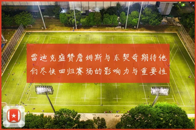 雷迪克盛赞詹姆斯与东契奇期待他们尽快回归赛场的影响力与重要性