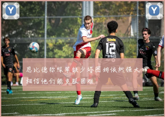 恩比德称绿军缺少塔图姆依然强大相信他们能克服困难