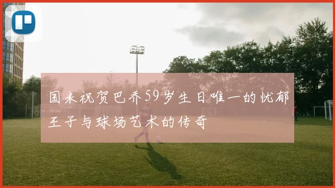 国米祝贺巴乔59岁生日唯一的忧郁王子与球场艺术的传奇