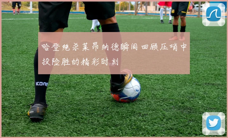 哈登绝杀莱昂纳德瞬间回顾压哨中投险胜的精彩时刻
