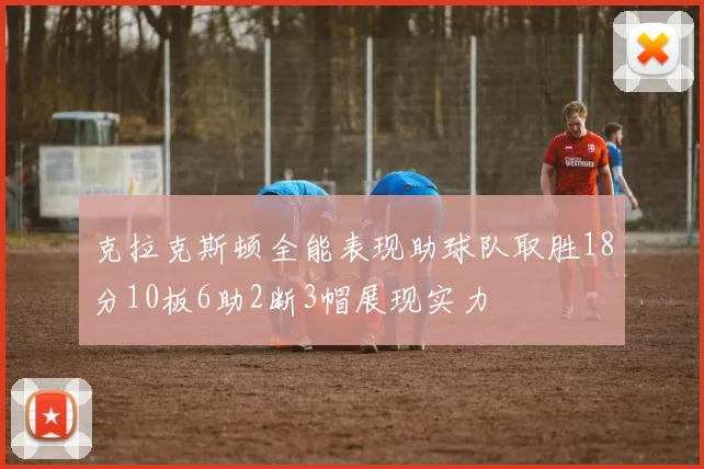 克拉克斯顿全能表现助球队取胜18分10板6助2断3帽展现实力