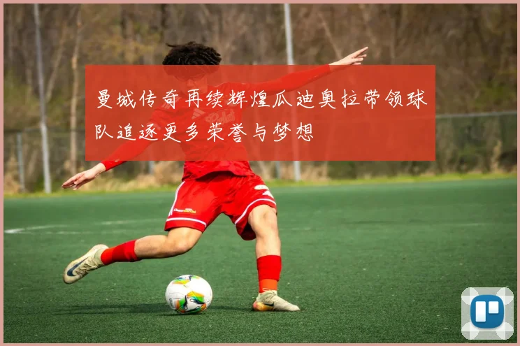 曼城传奇再续辉煌瓜迪奥拉带领球队追逐更多荣誉与梦想