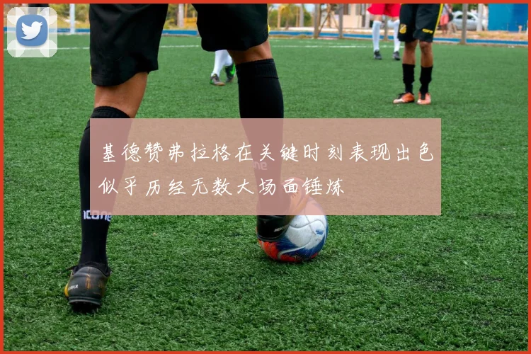 基德赞弗拉格在关键时刻表现出色似乎历经无数大场面锤炼