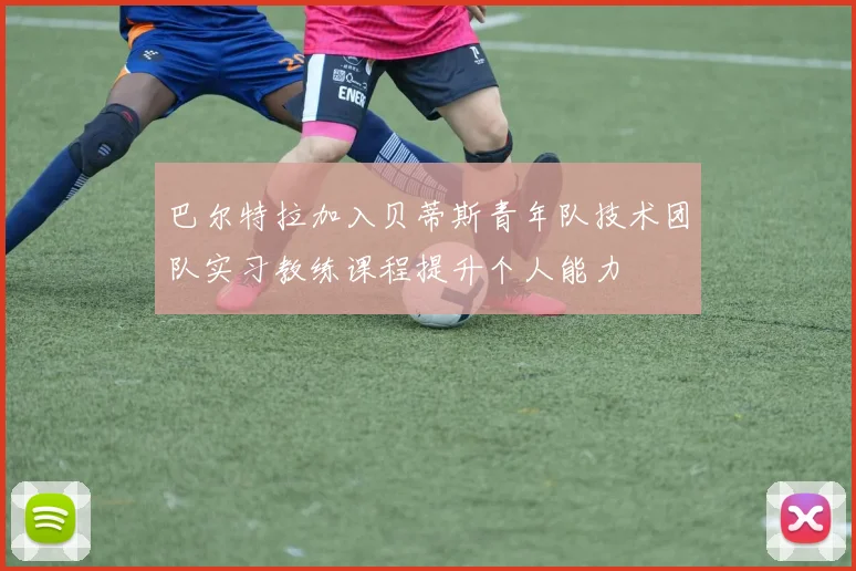 巴尔特拉加入贝蒂斯青年队技术团队实习教练课程提升个人能力