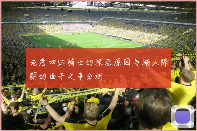 老詹回归骑士的深层原因与湖人降薪的面子之争分析