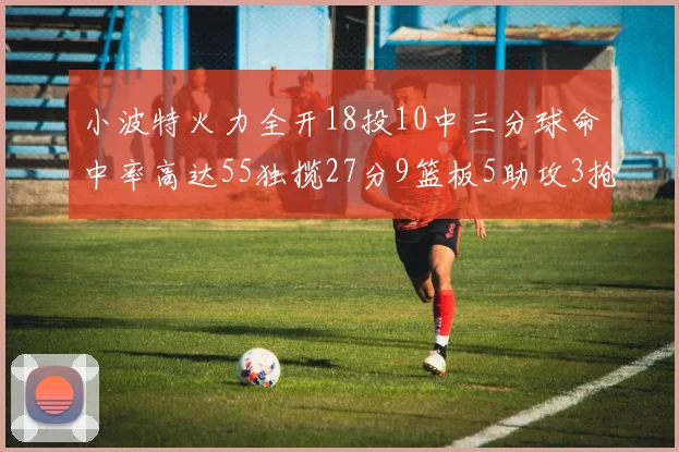 小波特火力全开18投10中三分球命中率高达55独揽27分9篮板5助攻3抢断