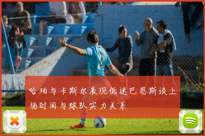 哈珀与卡斯尔表现低迷巴恩斯谈上场时间与球队实力关系