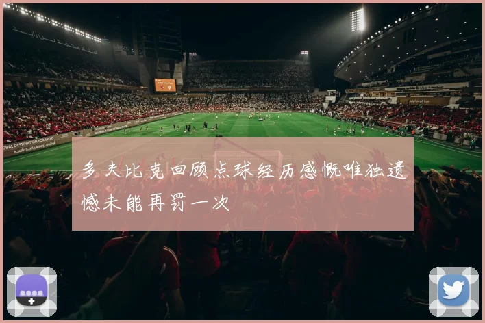 多夫比克回顾点球经历感慨唯独遗憾未能再罚一次