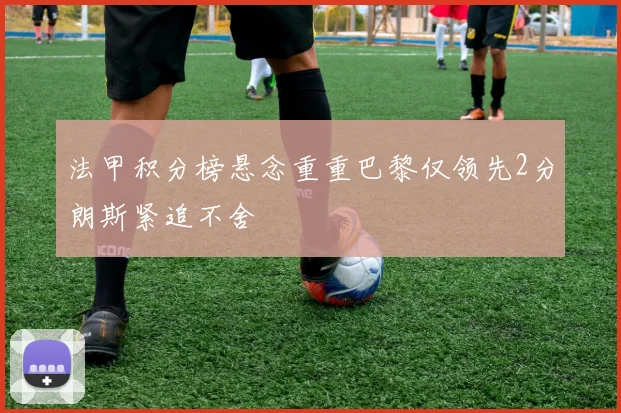 法甲积分榜悬念重重巴黎仅领先2分朗斯紧追不舍