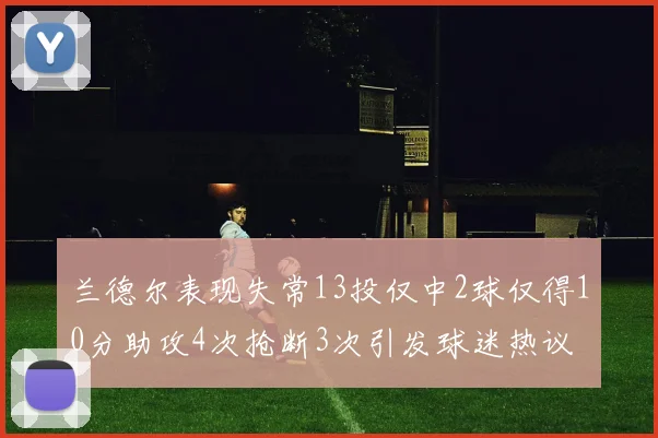 兰德尔表现失常13投仅中2球仅得10分助攻4次抢断3次引发球迷热议