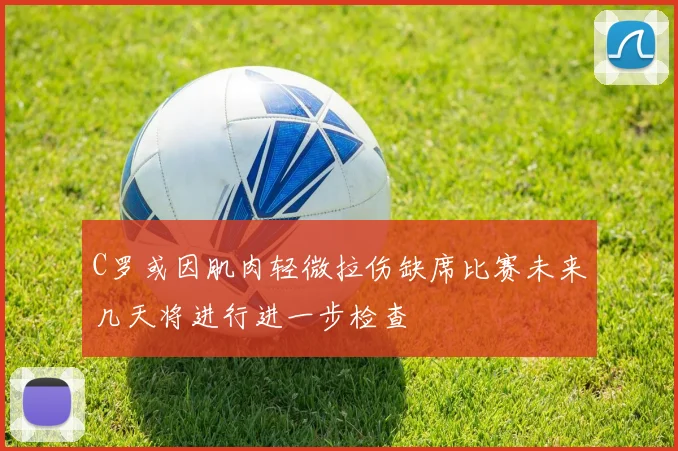 C罗或因肌肉轻微拉伤缺席比赛未来几天将进行进一步检查