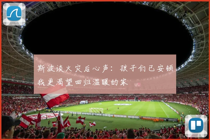 斯波谈火灾后心声：孩子们已安顿我更渴望回归温暖的家