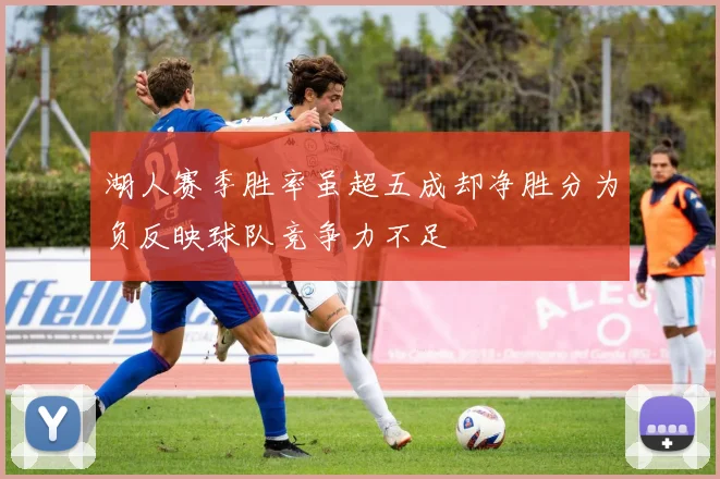 湖人赛季胜率虽超五成却净胜分为负反映球队竞争力不足