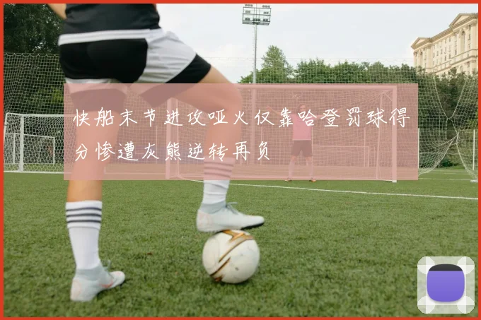 快船末节进攻哑火仅靠哈登罚球得分惨遭灰熊逆转再负