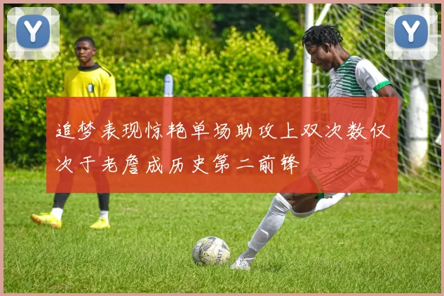 追梦表现惊艳单场助攻上双次数仅次于老詹成历史第二前锋
