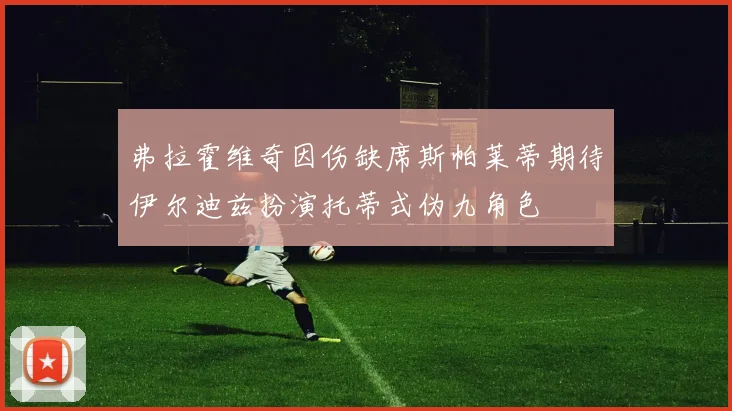 弗拉霍维奇因伤缺席斯帕莱蒂期待伊尔迪兹扮演托蒂式伪九角色