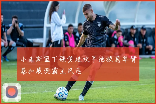 小南斯篮下强势进攻旱地拔葱单臂暴扣展现霸主风范