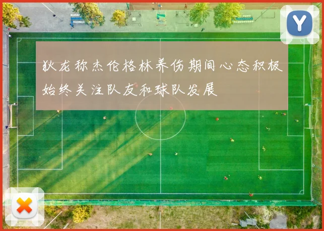 狄龙称杰伦格林养伤期间心态积极始终关注队友和球队发展