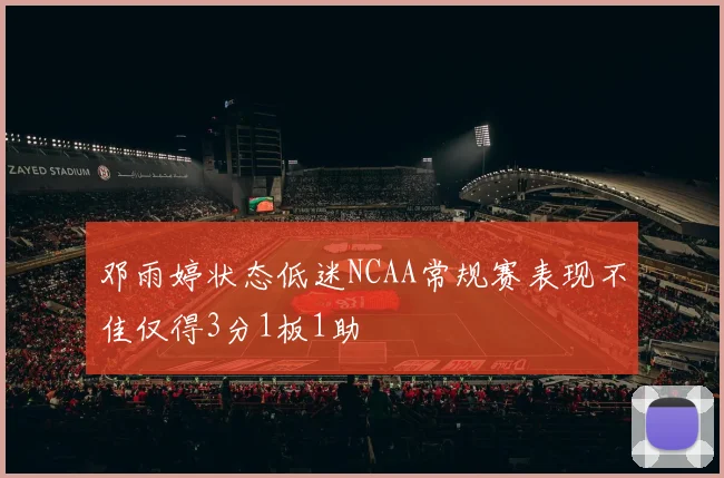 邓雨婷状态低迷NCAA常规赛表现不佳仅得3分1板1助