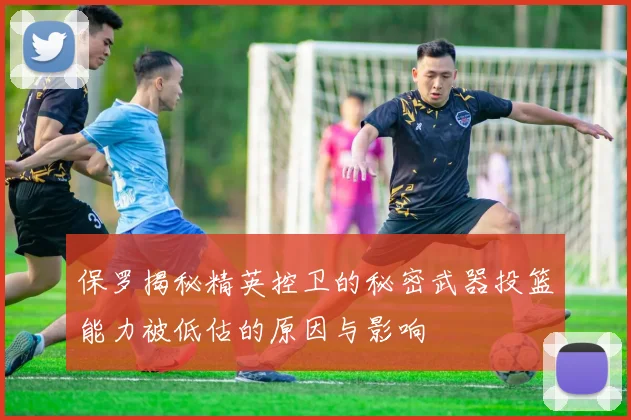 保罗揭秘精英控卫的秘密武器投篮能力被低估的原因与影响