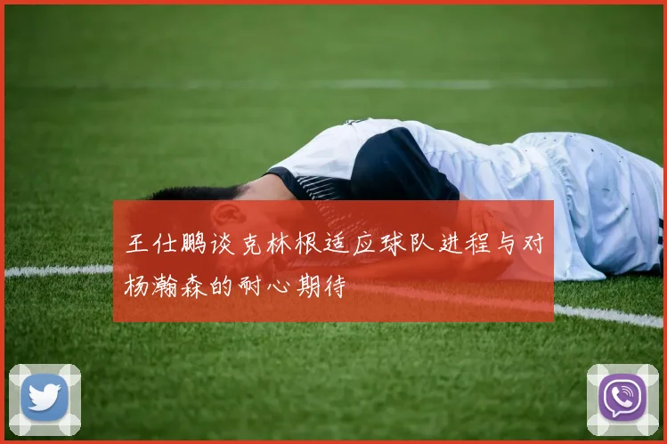 王仕鹏谈克林根适应球队进程与对杨瀚森的耐心期待