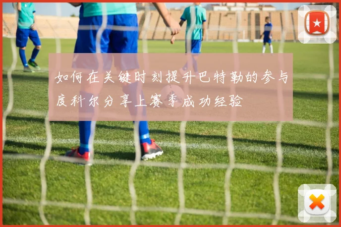如何在关键时刻提升巴特勒的参与度科尔分享上赛季成功经验