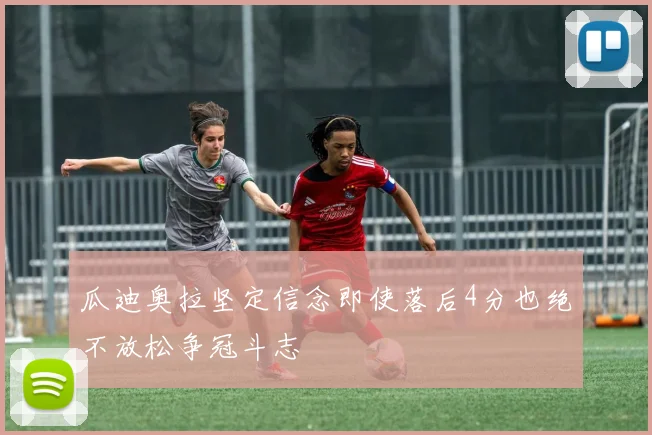 瓜迪奥拉坚定信念即使落后4分也绝不放松争冠斗志