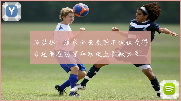 马瑟林：追求全面表现不仅仅是得分还要在防守和助攻上贡献力量