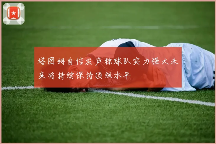 塔图姆自信发声称球队实力强大未来将持续保持顶级水平