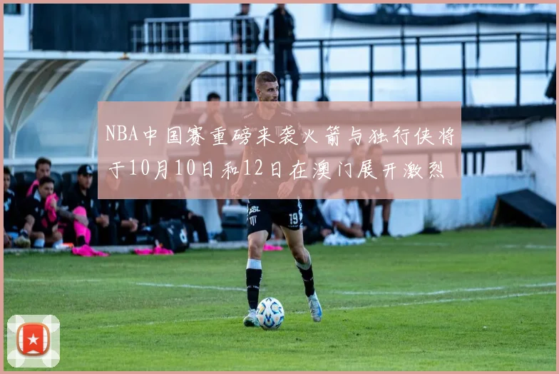 NBA中国赛重磅来袭火箭与独行侠将于10月10日和12日在澳门展开激烈对决