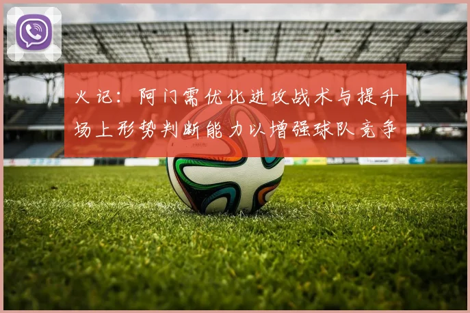 火记：阿门需优化进攻战术与提升场上形势判断能力以增强球队竞争力
