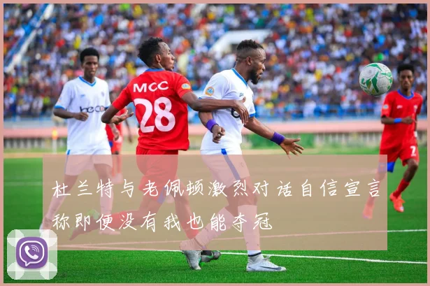 杜兰特与老佩顿激烈对话自信宣言称即便没有我也能夺冠
