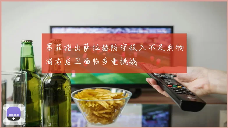 墨菲指出萨拉赫防守投入不足利物浦右后卫面临多重挑战